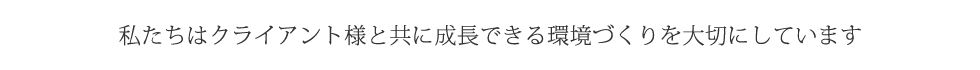 私たちはクライアント様と共に成長できる環境づくりを大切にしています